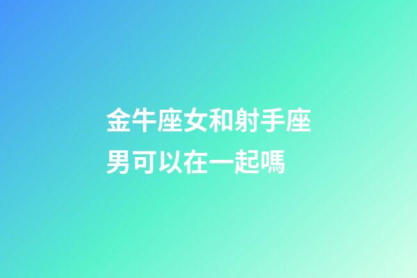 金牛座女和射手座男可以在一起嗎-第1張-星座運勢-玄機派