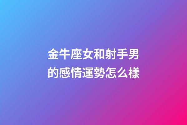 金牛座女和射手男的感情運勢怎么樣-第1張-星座運勢-玄機派