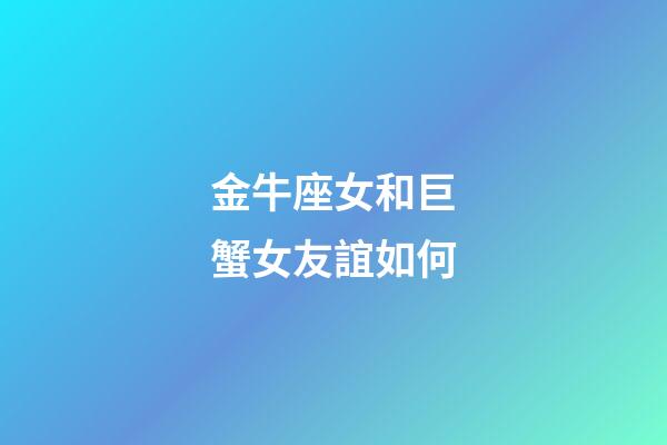 金牛座女和巨蟹女友誼如何-第1張-星座運勢-玄機派
