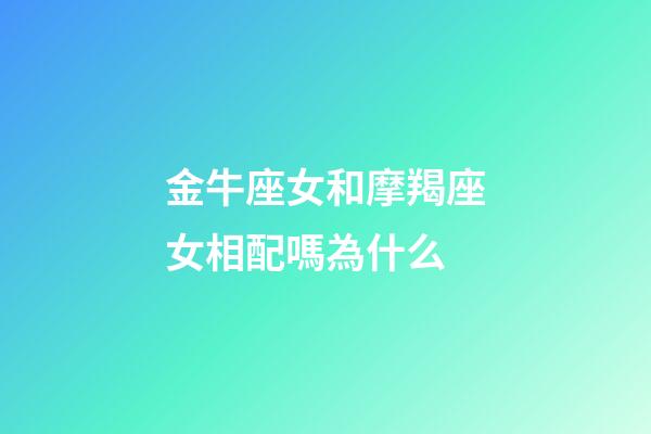 金牛座女和摩羯座女相配嗎為什么-第1張-星座運勢-玄機派