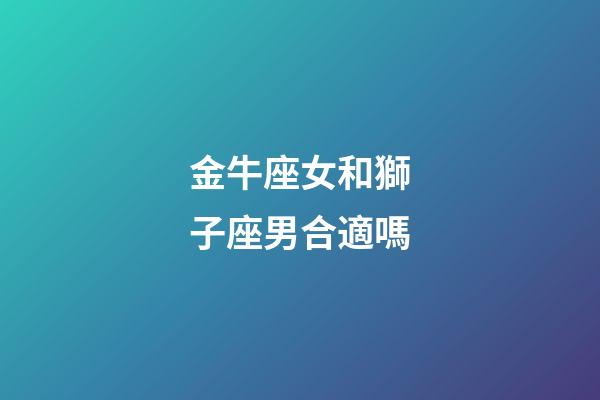 金牛座女和獅子座男合適嗎-第1張-星座運勢-玄機派