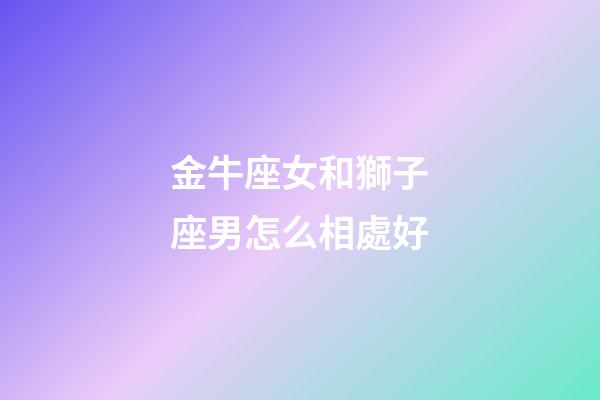 金牛座女和獅子座男怎么相處好-第1張-星座運(yùn)勢-玄機(jī)派
