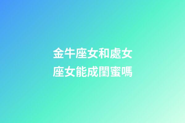 金牛座女和處女座女能成閨蜜嗎-第1張-星座運勢-玄機派
