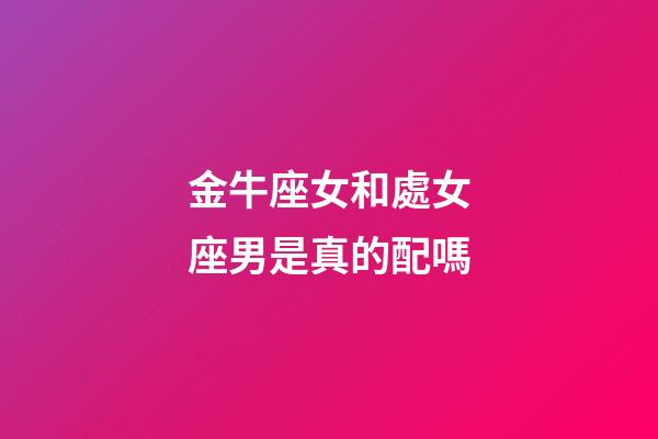 金牛座女和處女座男是真的配嗎-第1張-星座運勢-玄機派