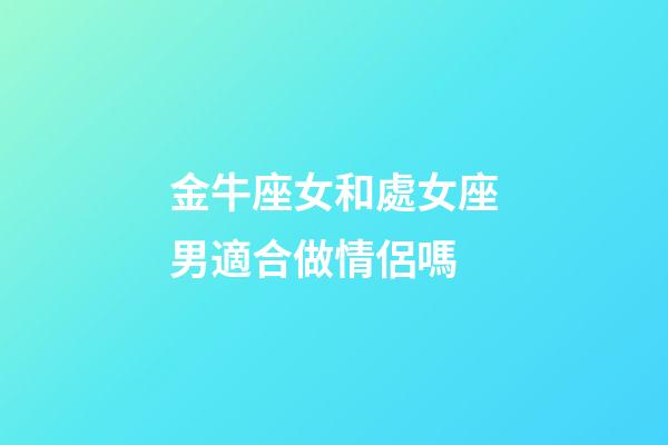金牛座女和處女座男適合做情侶嗎-第1張-星座運勢-玄機派