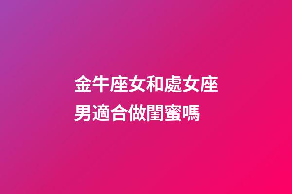 金牛座女和處女座男適合做閨蜜嗎-第1張-星座運(yùn)勢-玄機(jī)派