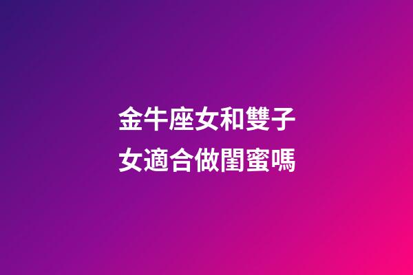 金牛座女和雙子女適合做閨蜜嗎-第1張-星座運勢-玄機派