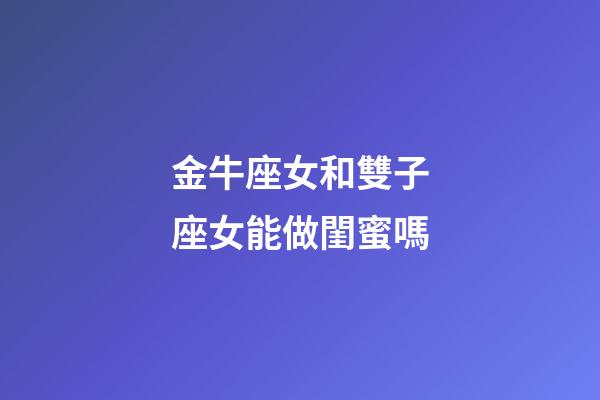 金牛座女和雙子座女能做閨蜜嗎-第1張-星座運勢-玄機派
