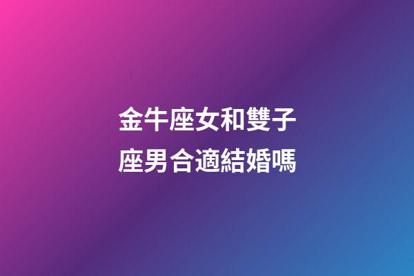 金牛座女和雙子座男合適結婚嗎-第1張-星座運勢-玄機派