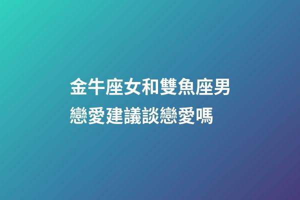 金牛座女和雙魚座男戀愛建議談戀愛嗎-第1張-星座運(yùn)勢(shì)-玄機(jī)派