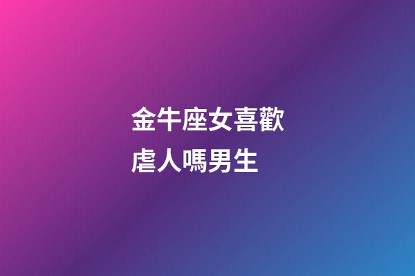 金牛座女喜歡虐人嗎男生-第1張-星座運勢-玄機派