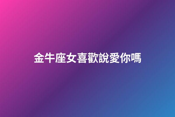 金牛座女喜歡說愛你嗎-第1張-星座運勢-玄機派