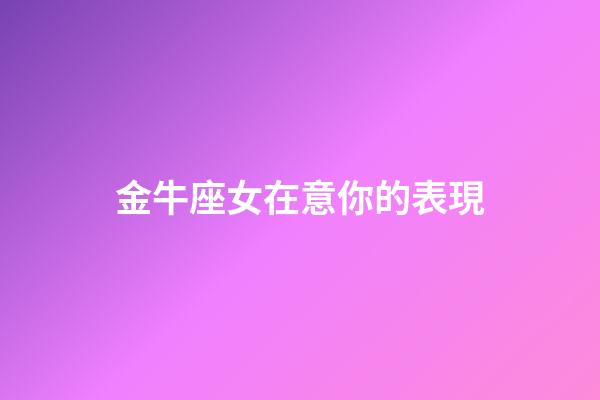 金牛座女在意你的表現-第1張-星座運勢-玄機派