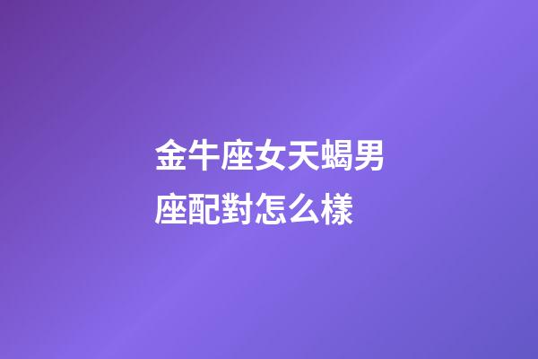金牛座女天蝎男座配對怎么樣-第1張-星座運勢-玄機派