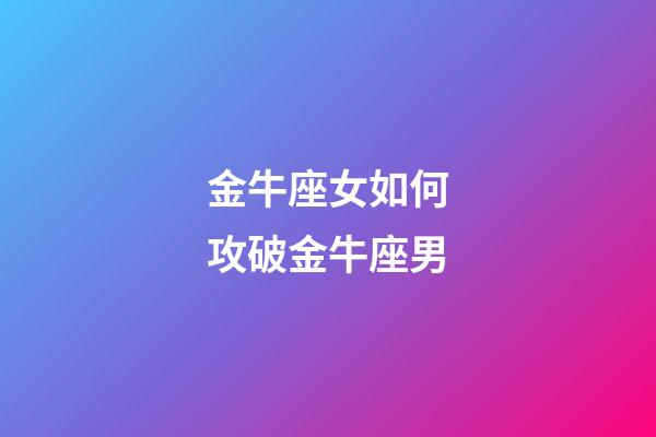 金牛座女如何攻破金牛座男-第1張-星座運勢-玄機派