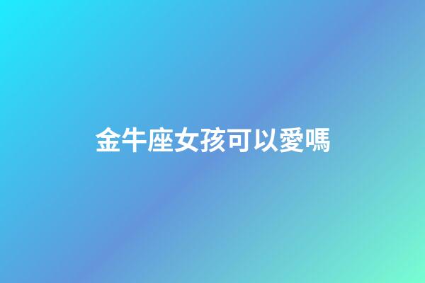 金牛座女孩可以愛嗎-第1張-星座運勢-玄機派