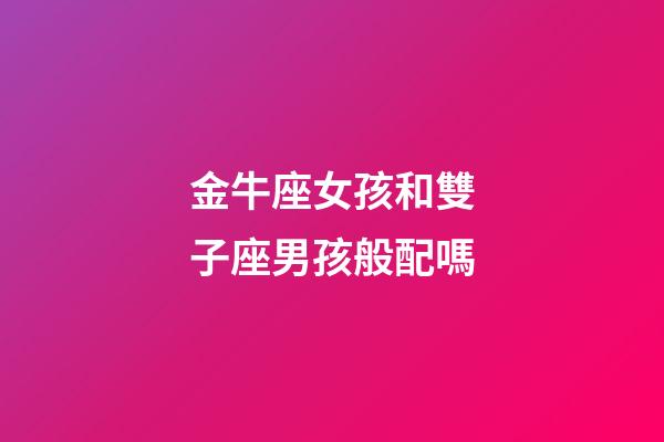 金牛座女孩和雙子座男孩般配嗎-第1張-星座運勢-玄機派
