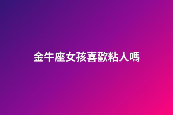 金牛座女孩喜歡粘人嗎-第1張-星座運勢-玄機派