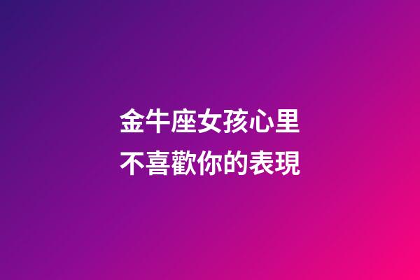 金牛座女孩心里不喜歡你的表現-第1張-星座運勢-玄機派