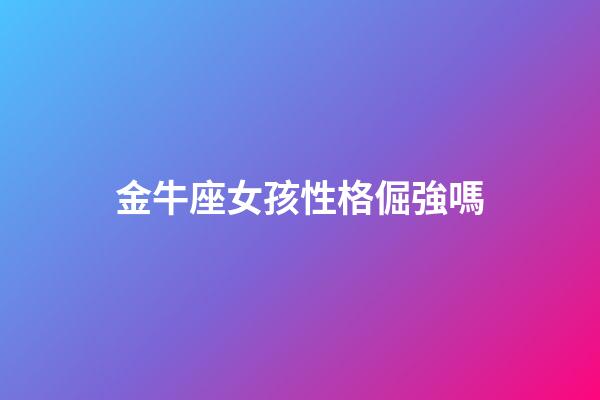 金牛座女孩性格倔強嗎-第1張-星座運勢-玄機派