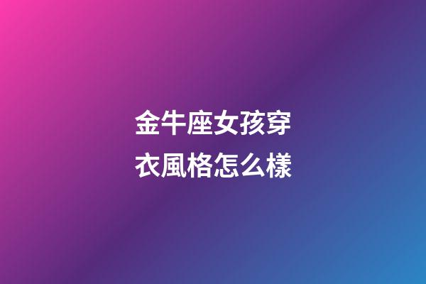 金牛座女孩穿衣風格怎么樣-第1張-星座運勢-玄機派