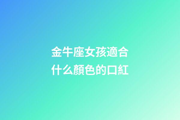 金牛座女孩適合什么顏色的口紅-第1張-星座運勢-玄機派