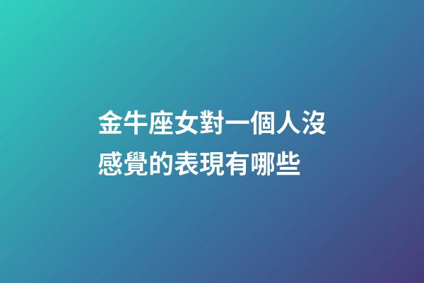 金牛座女對一個人沒感覺的表現有哪些-第1張-星座運勢-玄機派