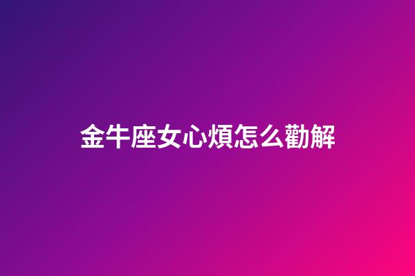 金牛座女心煩怎么勸解-第1張-星座運勢-玄機派
