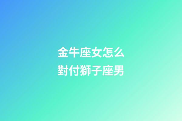 金牛座女怎么對付獅子座男-第1張-星座運勢-玄機派