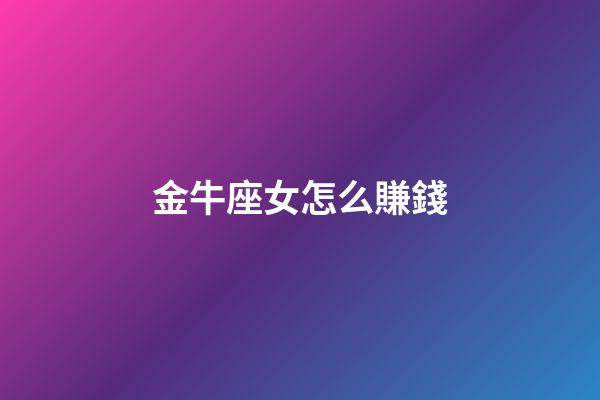 金牛座女怎么賺錢-第1張-星座運勢-玄機派