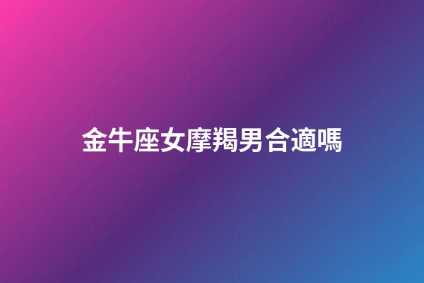 金牛座女摩羯男合適嗎-第1張-星座運勢-玄機派