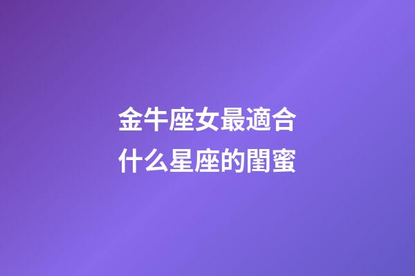 金牛座女最適合什么星座的閨蜜-第1張-星座運勢-玄機派