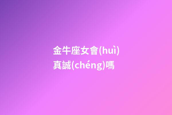 金牛座女會(huì)真誠(chéng)嗎-第1張-星座運(yùn)勢(shì)-玄機(jī)派
