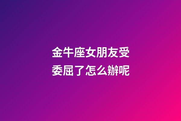 金牛座女朋友受委屈了怎么辦呢-第1張-星座運勢-玄機派