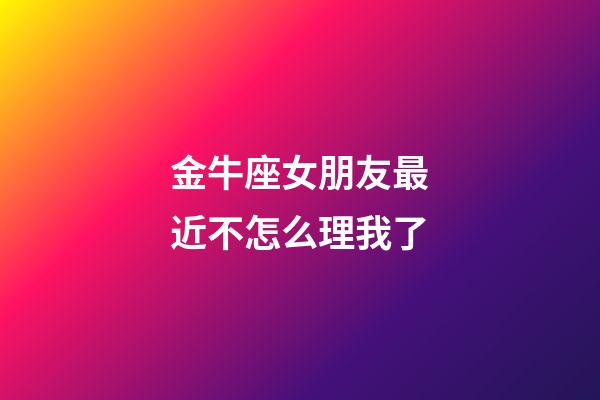 金牛座女朋友最近不怎么理我了-第1張-星座運勢-玄機派