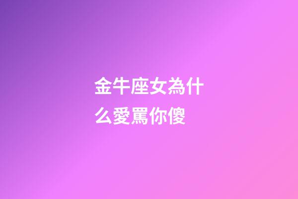 金牛座女為什么愛罵你傻-第1張-星座運勢-玄機派