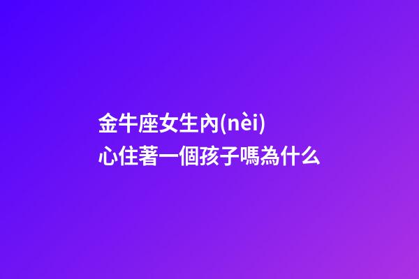 金牛座女生內(nèi)心住著一個孩子嗎為什么-第1張-星座運勢-玄機派