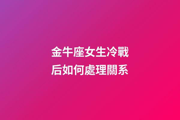 金牛座女生冷戰后如何處理關系-第1張-星座運勢-玄機派
