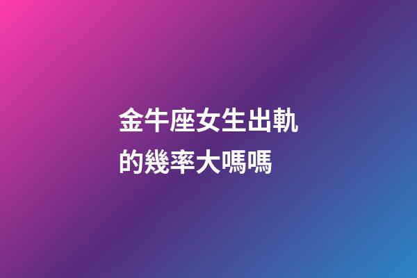 金牛座女生出軌的幾率大嗎嗎-第1張-星座運勢-玄機派