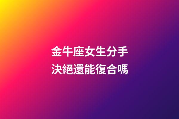 金牛座女生分手決絕還能復合嗎-第1張-星座運勢-玄機派