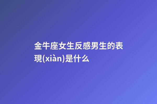 金牛座女生反感男生的表現(xiàn)是什么-第1張-星座運(yùn)勢-玄機(jī)派