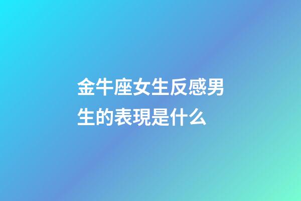 金牛座女生反感男生的表現是什么-第1張-星座運勢-玄機派