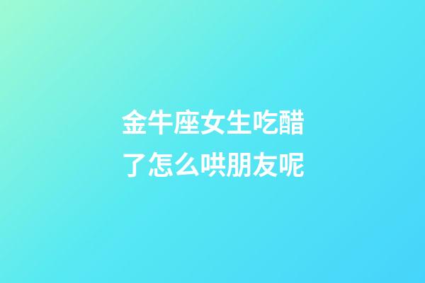 金牛座女生吃醋了怎么哄朋友呢-第1張-星座運勢-玄機派