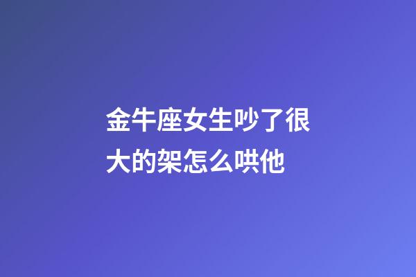 金牛座女生吵了很大的架怎么哄他-第1張-星座運勢-玄機派