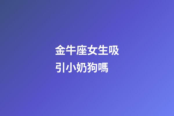 金牛座女生吸引小奶狗嗎-第1張-星座運(yùn)勢(shì)-玄機(jī)派