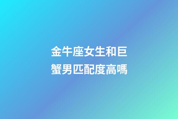 金牛座女生和巨蟹男匹配度高嗎-第1張-星座運勢-玄機派