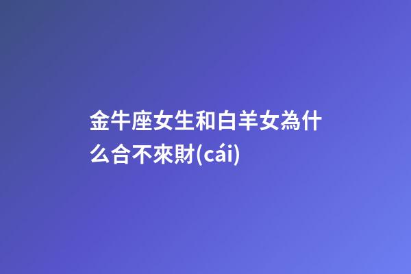 金牛座女生和白羊女為什么合不來財(cái)-第1張-星座運(yùn)勢(shì)-玄機(jī)派