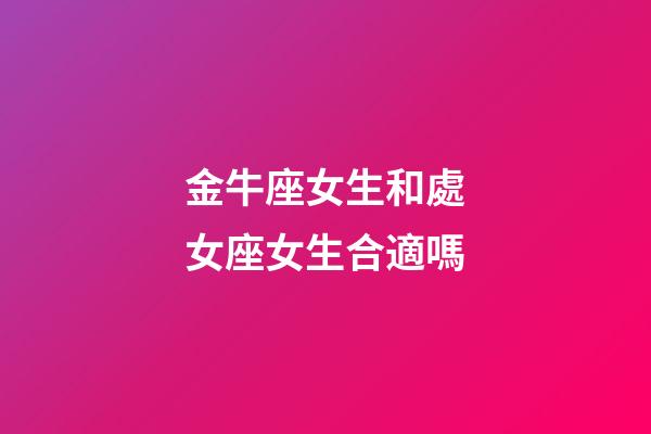 金牛座女生和處女座女生合適嗎-第1張-星座運勢-玄機派