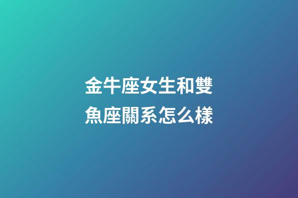 金牛座女生和雙魚座關系怎么樣-第1張-星座運勢-玄機派