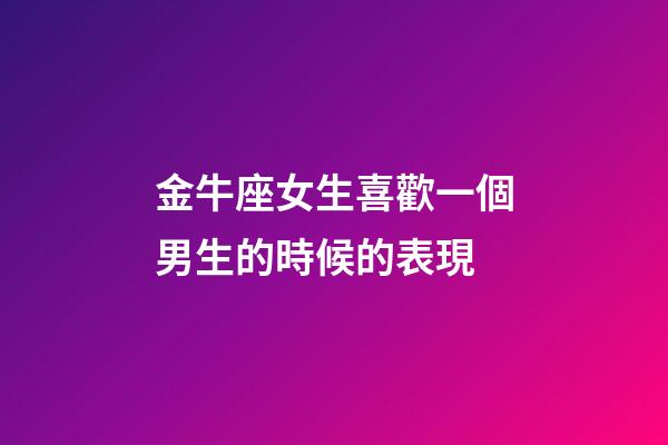 金牛座女生喜歡一個男生的時候的表現-第1張-星座運勢-玄機派